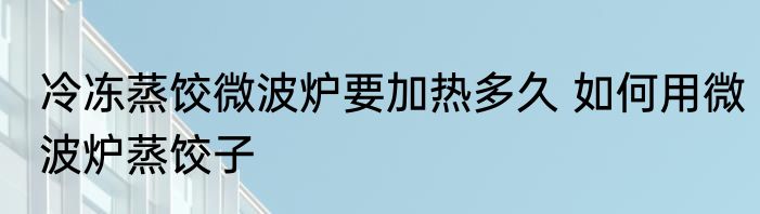冷冻蒸饺微波炉要加热多久 如何用微波炉蒸饺子