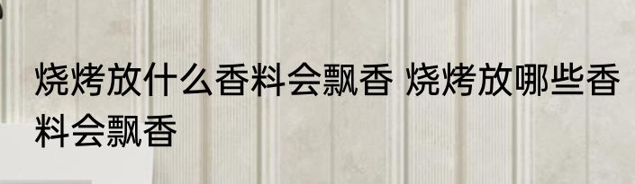 烧烤放什么香料会飘香 烧烤放哪些香料会飘香