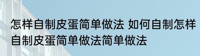 怎样自制皮蛋简单做法 如何自制怎样自制皮蛋简单做法简单做法