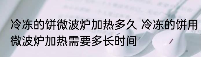 冷冻的饼微波炉加热多久 冷冻的饼用微波炉加热需要多长时间