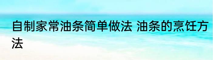 自制家常油条简单做法 油条的烹饪方法