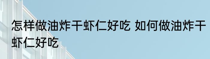 怎样做油炸干虾仁好吃 如何做油炸干虾仁好吃