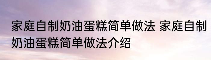 家庭自制奶油蛋糕简单做法 家庭自制奶油蛋糕简单做法介绍