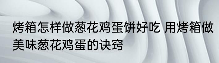 烤箱怎样做葱花鸡蛋饼好吃 用烤箱做美味葱花鸡蛋的诀窍