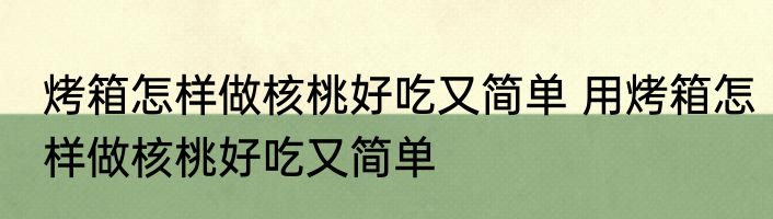 烤箱怎样做核桃好吃又简单 用烤箱怎样做核桃好吃又简单