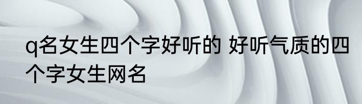 q名女生四个字好听的 好听气质的四个字女生网名