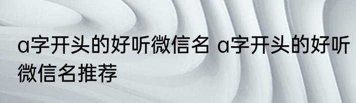 a字开头的好听微信名 a字开头的好听微信名推荐