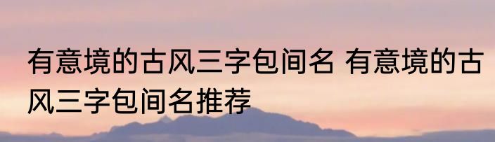 有意境的古风三字包间名 有意境的古风三字包间名推荐