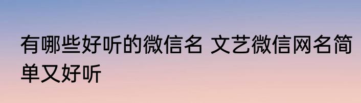 有哪些好听的微信名 文艺微信网名简单又好听