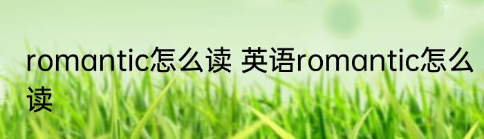 romantic怎么读 英语romantic怎么读