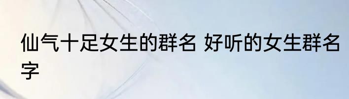 仙气十足女生的群名 好听的女生群名字