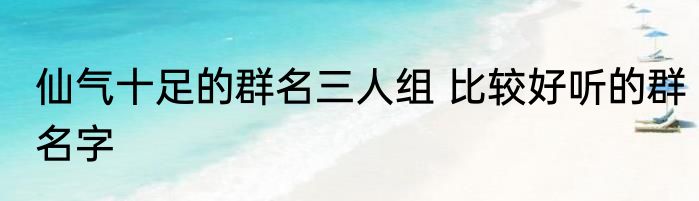 仙气十足的群名三人组 比较好听的群名字