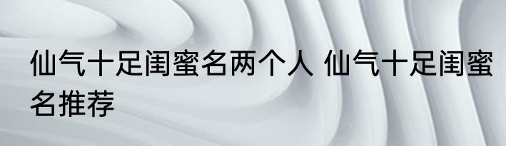 仙气十足闺蜜名两个人 仙气十足闺蜜名推荐