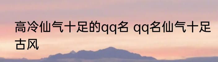 高冷仙气十足的qq名 qq名仙气十足古风
