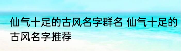 仙气十足的古风名字群名 仙气十足的古风名字推荐