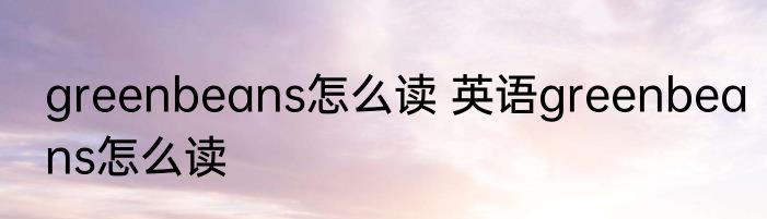 greenbeans怎么读 英语greenbeans怎么读