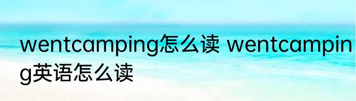 wentcamping怎么读 wentcamping英语怎么读