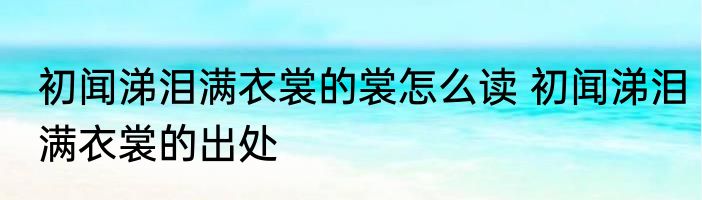 初闻涕泪满衣裳的裳怎么读 初闻涕泪满衣裳的出处