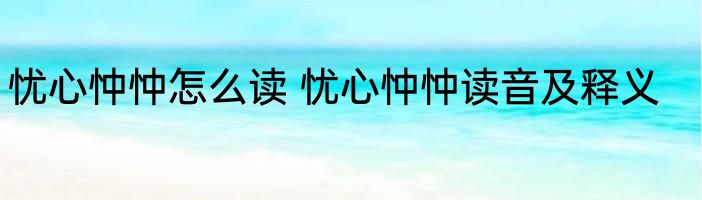 忧心忡忡怎么读 忧心忡忡读音及释义