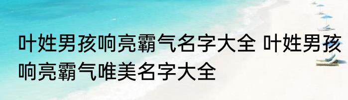 叶姓男孩响亮霸气名字大全 叶姓男孩响亮霸气唯美名字大全