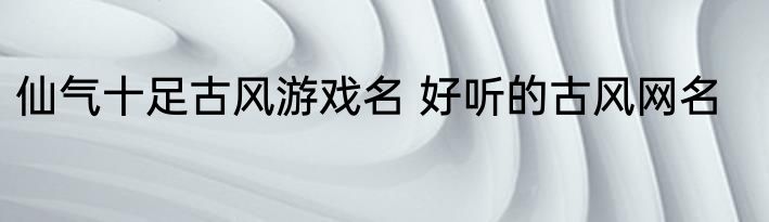仙气十足古风游戏名 好听的古风网名