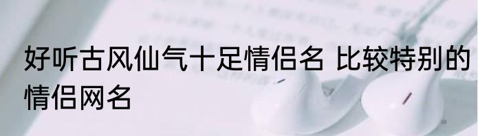 好听古风仙气十足情侣名 比较特别的情侣网名