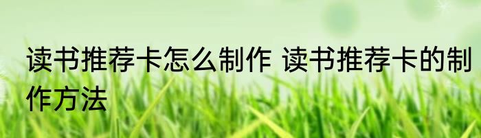 读书推荐卡怎么制作 读书推荐卡的制作方法