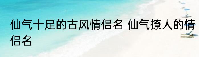 仙气十足的古风情侣名 仙气撩人的情侣名