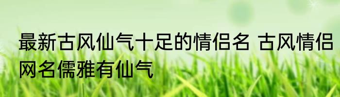 最新古风仙气十足的情侣名 古风情侣网名儒雅有仙气