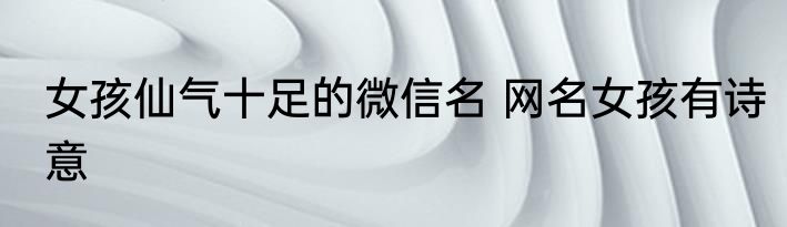 女孩仙气十足的微信名 网名女孩有诗意