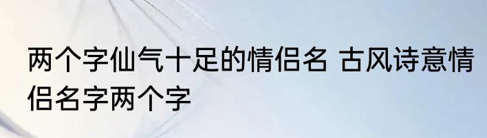 两个字仙气十足的情侣名 古风诗意情侣名字两个字
