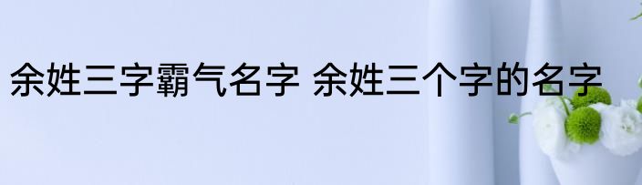 余姓三字霸气名字 余姓三个字的名字