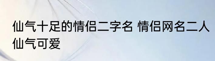 仙气十足的情侣二字名 情侣网名二人仙气可爱