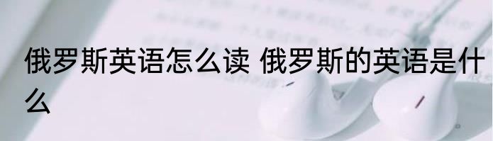 俄罗斯英语怎么读 俄罗斯的英语是什么