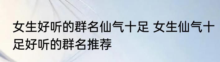 女生好听的群名仙气十足 女生仙气十足好听的群名推荐