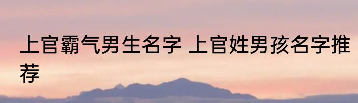 上官霸气男生名字 上官姓男孩名字推荐