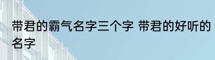 带君的霸气名字三个字 带君的好听的名字