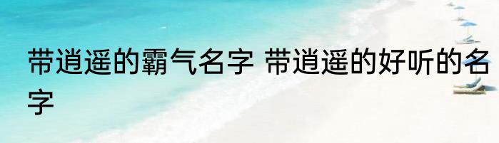 带逍遥的霸气名字 带逍遥的好听的名字