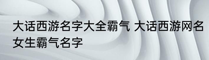 大话西游名字大全霸气 大话西游网名女生霸气名字