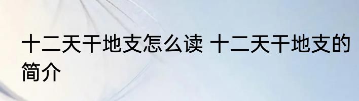十二天干地支怎么读 十二天干地支的简介