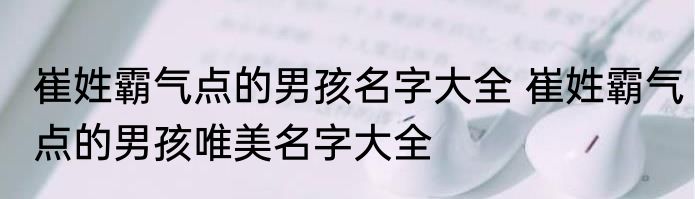崔姓霸气点的男孩名字大全 崔姓霸气点的男孩唯美名字大全