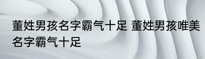 董姓男孩名字霸气十足 董姓男孩唯美名字霸气十足