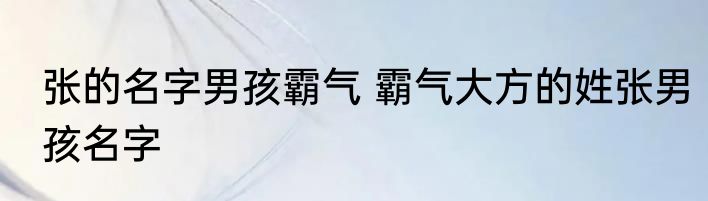 张的名字男孩霸气 霸气大方的姓张男孩名字