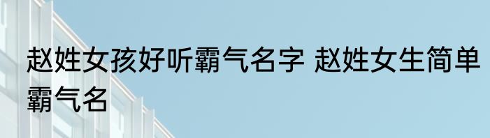 赵姓女孩好听霸气名字 赵姓女生简单霸气名