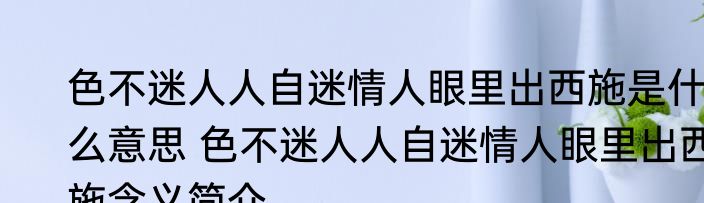 色不迷人人自迷情人眼里出西施是什么意思 色不迷人人自迷情人眼里出西施含义简介