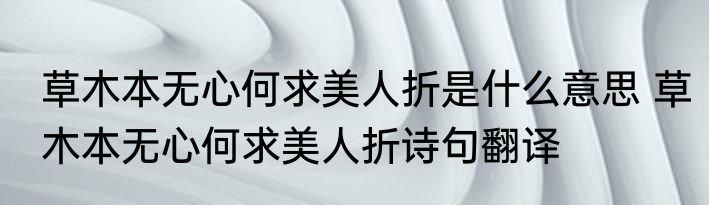 草木本无心何求美人折是什么意思 草木本无心何求美人折诗句翻译