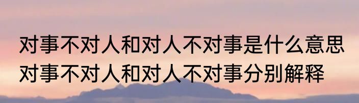 对事不对人和对人不对事是什么意思 对事不对人和对人不对事分别解释