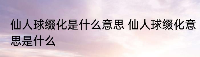 仙人球缀化是什么意思 仙人球缀化意思是什么