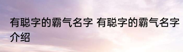 有聪字的霸气名字 有聪字的霸气名字介绍