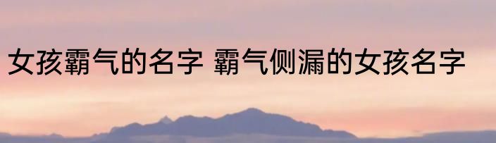 女孩霸气的名字 霸气侧漏的女孩名字